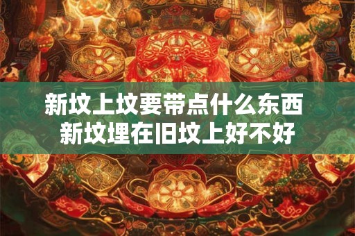 新坟上坟要带点什么东西 新坟埋在旧坟上好不好 新坟上坟要带点什么东西 新坟埋在旧坟上好不好