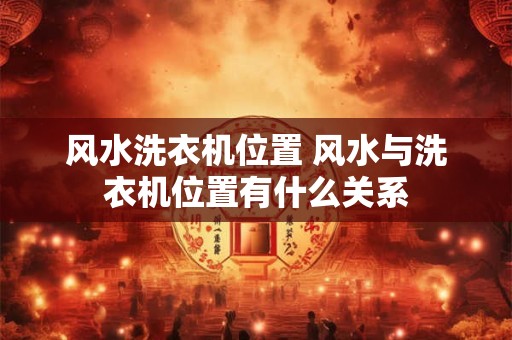 风水洗衣机位置 风水与洗衣机位置有什么关系