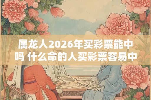 属龙人2026年买彩票能中吗 什么命的人买彩票容易中奖