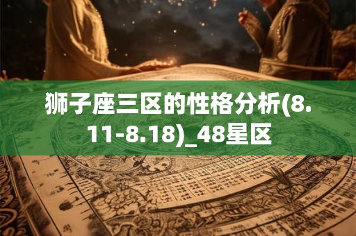狮子座三区的性格分析(8.11-8.18)_48星区 狮子座三区的性格分析(8.11-8.18)_48星区