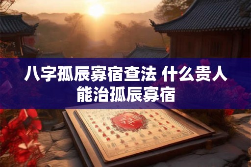 八字孤辰寡宿查法 什么贵人能治孤辰寡宿