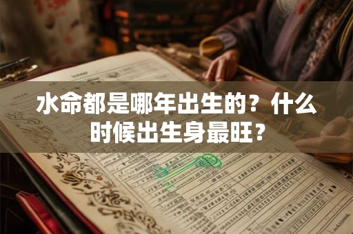 水命都是哪年出生的?什么时候出生身最旺? 水命都是哪年出生的?什么时候出生身最旺?
