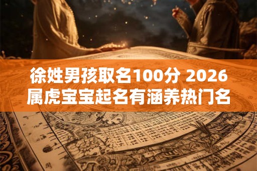 徐姓男孩取名100分 2026属虎宝宝起名有涵养热门名 徐姓男孩取名100分 2026属虎宝宝起名有涵养热门名