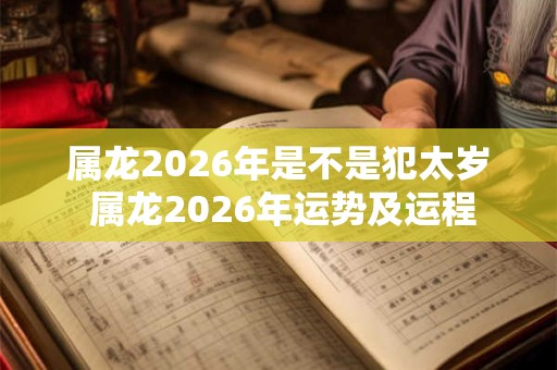 属龙2026年是不是犯太岁 属龙2026年运势及运程