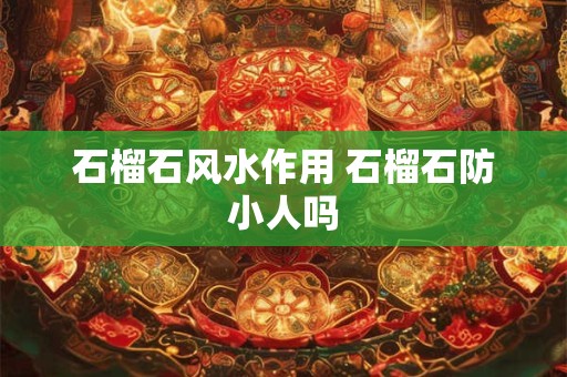 石榴石风水作用 石榴石防小人吗 石榴石风水作用 石榴石防小人吗