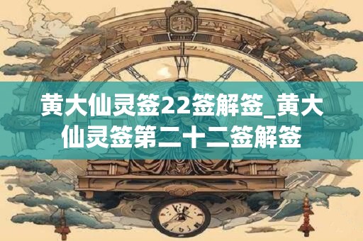 黄大仙灵签22签解签_黄大仙灵签第二十二签解签