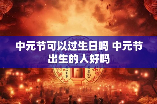 中元节可以过生日吗 中元节出生的人好吗 中元节可以过生日吗 中元节出生的人好吗