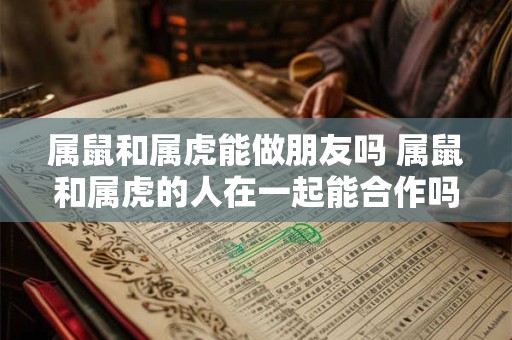 属鼠和属虎能做朋友吗 属鼠和属虎的人在一起能合作吗 属鼠和属虎能做朋友吗 属鼠和属虎的人在一起能合作吗