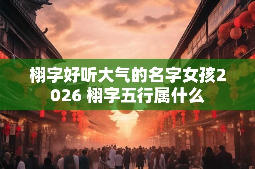 栩字好听大气的名字女孩2026 栩字五行属什么