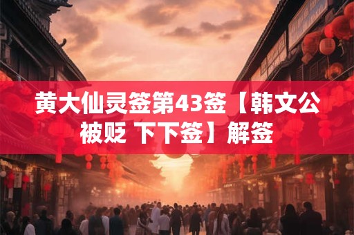 黄大仙灵签第43签【韩文公被贬 下下签】解签