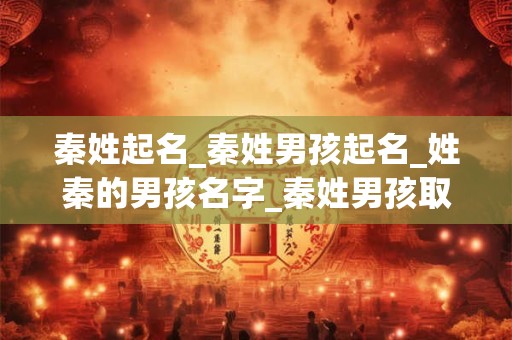 秦姓起名_秦姓男孩起名_姓秦的男孩名字_秦姓男孩取名_秦姓名字大全-好名堂 秦姓起名_秦姓男孩起名_姓秦的男孩名字_秦姓男孩取名_秦姓名字大全-好名堂