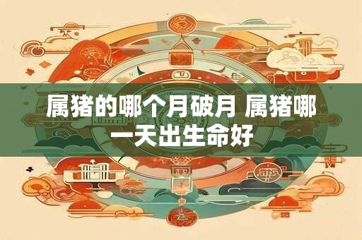 属猪的哪个月破月 属猪哪一天出生命好 属猪的哪个月破月 属猪哪一天出生命好