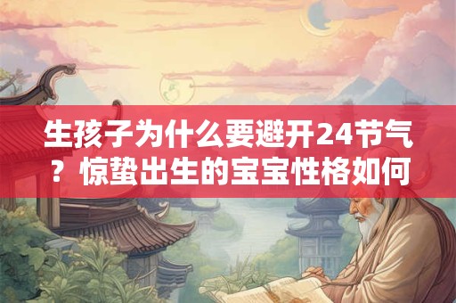 生孩子为什么要避开24节气?惊蛰出生的宝宝性格如何? 生孩子为什么要避开24节气?惊蛰出生的宝宝性格如何?