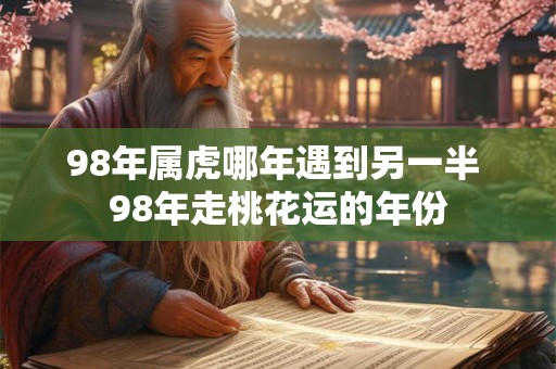 98年属虎哪年遇到另一半 98年走桃花运的年份 98年属虎哪年遇到另一半 98年走桃花运的年份