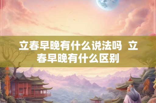 立春早晚有什么说法吗  立春早晚有什么区别