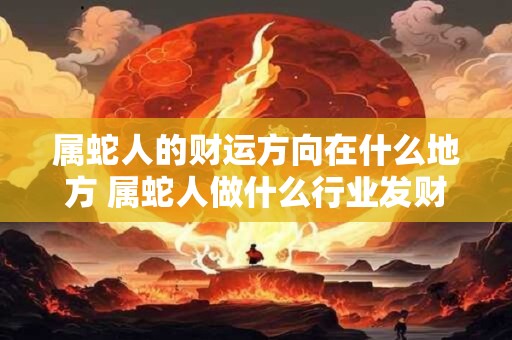 属蛇人的财运方向在什么地方 属蛇人做什么行业发财