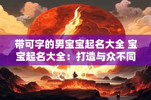 带可字的男宝宝起名大全 宝宝起名大全:打造与众不同的名字 带可字的男宝宝起名大全 宝宝起名大全:打造与众不同的名字
