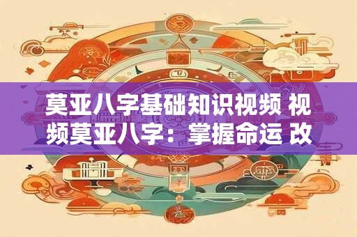 莫亚八字基础知识视频 视频莫亚八字:掌握命运 改变人生! 莫亚八字基础知识视频 视频莫亚八字:掌握命运 改变人生!