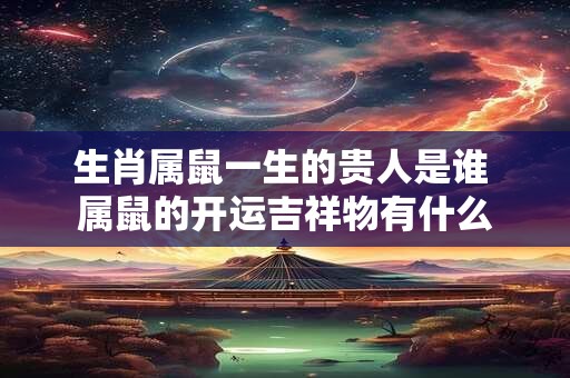 生肖属鼠一生的贵人是谁 属鼠的开运吉祥物有什么