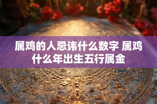 属鸡的人忌讳什么数字 属鸡什么年出生五行属金