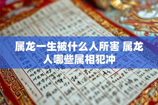 属龙一生被什么人所害 属龙人哪些属相犯冲