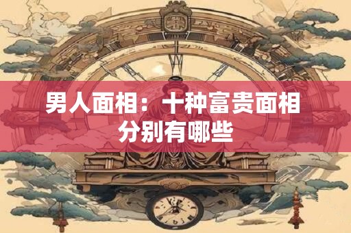 男人面相：十种富贵面相 分别有哪些