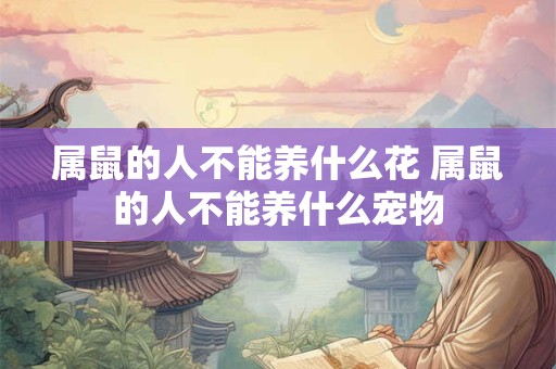 属鼠的人不能养什么花 属鼠的人不能养什么宠物