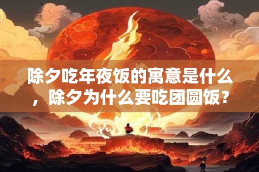 除夕吃年夜饭的寓意是什么,除夕为什么要吃团圆饭? 除夕吃年夜饭的寓意是什么,除夕为什么要吃团圆饭?