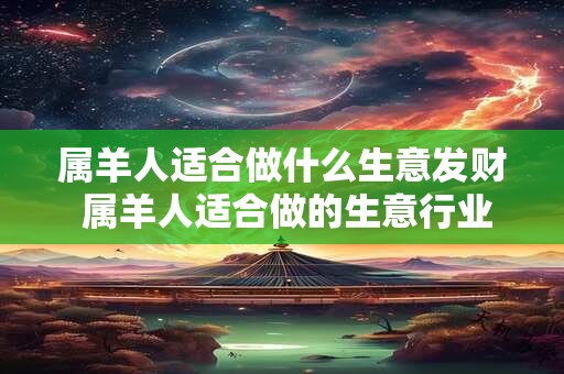 属羊人适合做什么生意发财 属羊人适合做的生意行业 属羊人适合做什么生意发财 属羊人适合做的生意行业