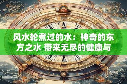 风水轮煮过的水：神奇的东方之水 带来无尽的健康与财富