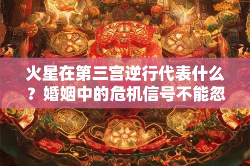火星在第三宫逆行代表什么？婚姻中的危机信号不能忽视