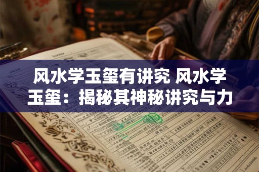 风水学玉玺有讲究 风水学玉玺：揭秘其神秘讲究与力量