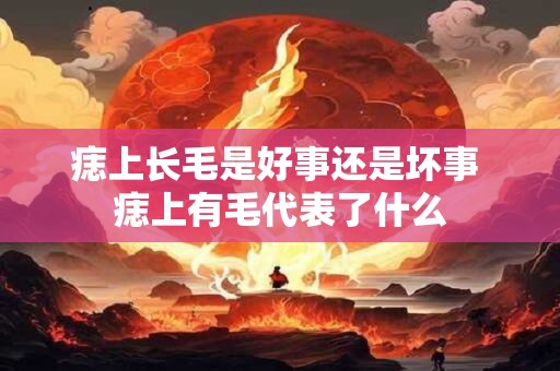 痣上长毛是好事还是坏事 痣上有毛代表了什么
