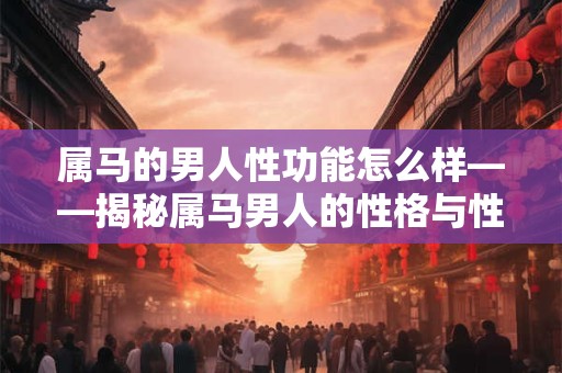 属马的男人性功能怎么样——揭秘属马男人的性格与性经验 属马的男人性功能怎么样——揭秘属马男人的性格与性经验