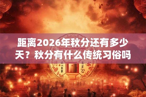 距离2026年秋分还有多少天？秋分有什么传统习俗吗？