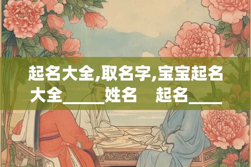 起名大全,取名字,宝宝起名大全_____姓名    起名____