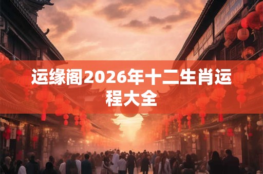 运缘阁2026年十二生肖运程大全 运缘阁2026年十二生肖运程大全