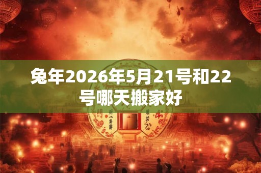 兔年2026年5月21号和22号哪天搬家好