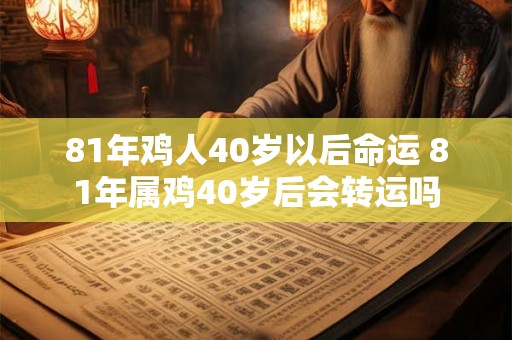 81年鸡人40岁以后命运 81年属鸡40岁后会转运吗 81年鸡人40岁以后命运 81年属鸡40岁后会转运吗