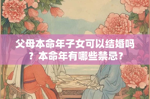 父母本命年子女可以结婚吗？本命年有哪些禁忌？