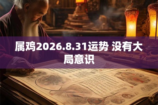 属鸡2026.8.31运势 没有大局意识