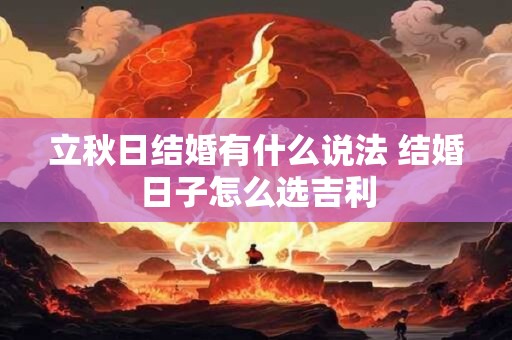 立秋日结婚有什么说法 结婚日子怎么选吉利 立秋日结婚有什么说法 结婚日子怎么选吉利