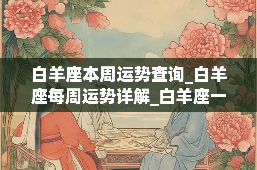 白羊座本周运势查询_白羊座每周运势详解_白羊座一周运势最新 白羊座本周运势查询_白羊座每周运势详解_白羊座一周运势最新