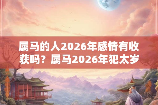属马的人2026年感情有收获吗?属马2026年犯太岁吗? 属马的人2026年感情有收获吗?属马2026年犯太岁吗?