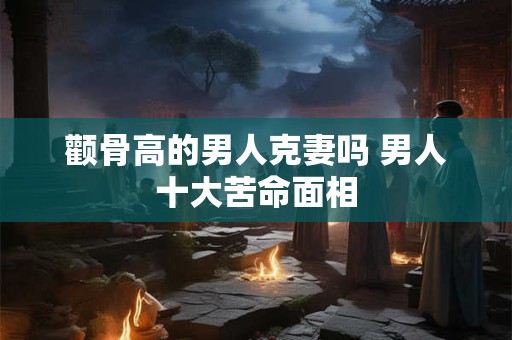 颧骨高的男人克妻吗 男人十大苦命面相