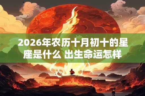 2026年农历十月初十的星座是什么 出生命运怎样 2026年农历十月初十的星座是什么 出生命运怎样