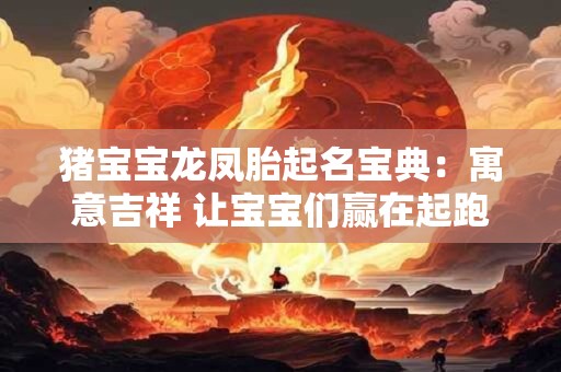 猪宝宝龙凤胎起名宝典：寓意吉祥 让宝宝们赢在起跑线上！