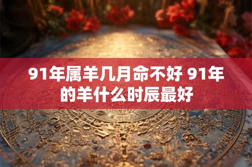 91年属羊几月命不好 91年的羊什么时辰最好