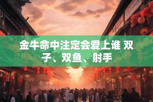 金牛命中注定会爱上谁 双子、双鱼、射手