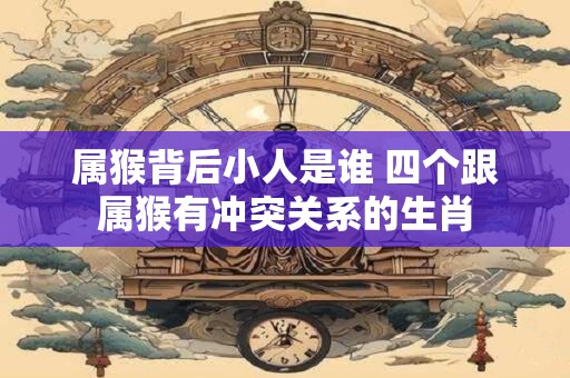 属猴背后小人是谁 四个跟属猴有冲突关系的生肖